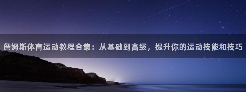 广州市意昂智能科技有限公司：詹姆斯体育运动教程合集：从基础到高级，提升你的运动技