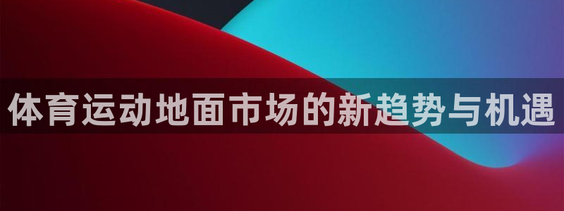 伟德国际体育平台总代理：体育运动地面市场的新趋势与机遇